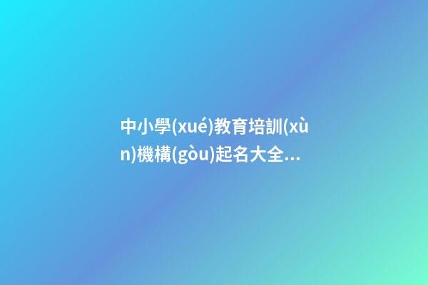 中小學(xué)教育培訓(xùn)機構(gòu)起名大全 教育公司起名